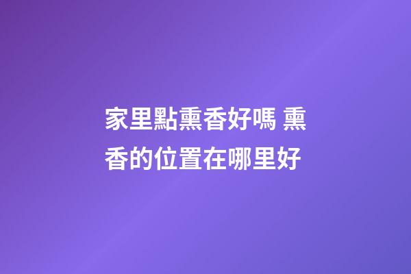 家里點熏香好嗎 熏香的位置在哪里好